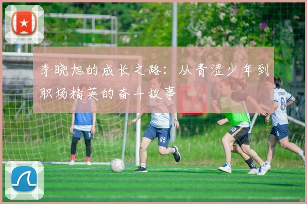 李晓旭的成长之路：从青涩少年到职场精英的奋斗故事