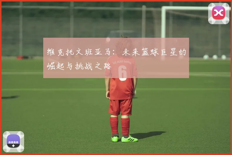 维克托文班亚马：未来篮球巨星的崛起与挑战之路