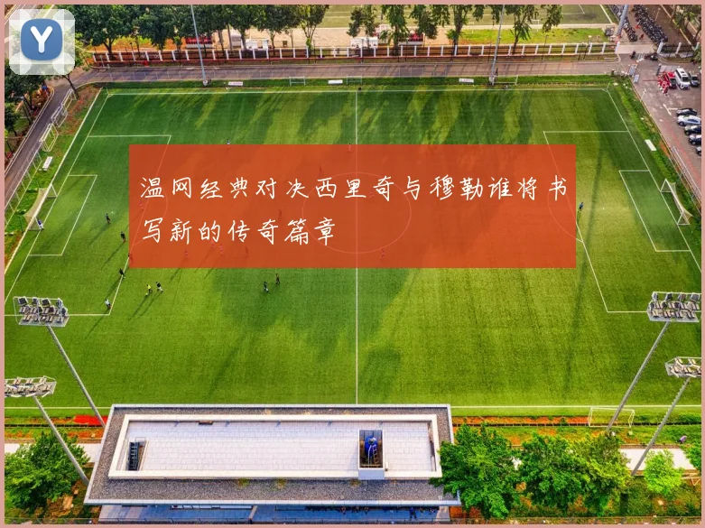 温网经典对决西里奇与穆勒谁将书写新的传奇篇章