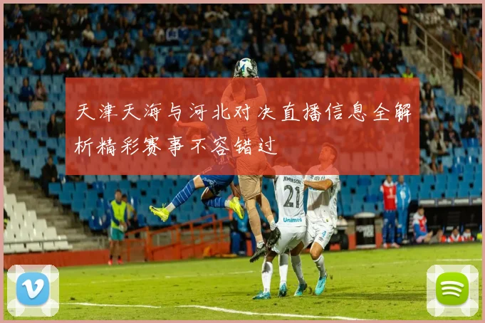 天津天海与河北对决直播信息全解析精彩赛事不容错过